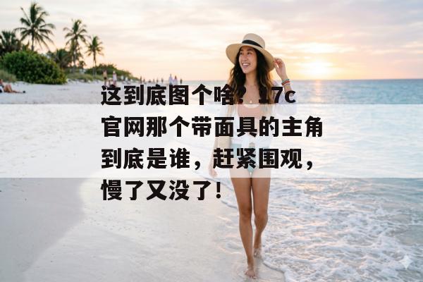 这到底图个啥？17c官网那个带面具的主角到底是谁，赶紧围观，慢了又没了！