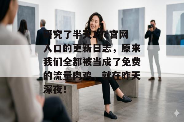 研究了半天17c官网入口的更新日志，原来我们全都被当成了免费的流量肉鸡，就在昨天深夜！