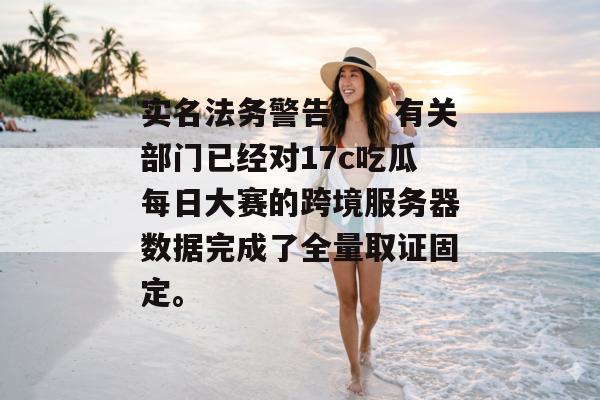 实名法务警告！：有关部门已经对17c吃瓜每日大赛的跨境服务器数据完成了全量取证固定。