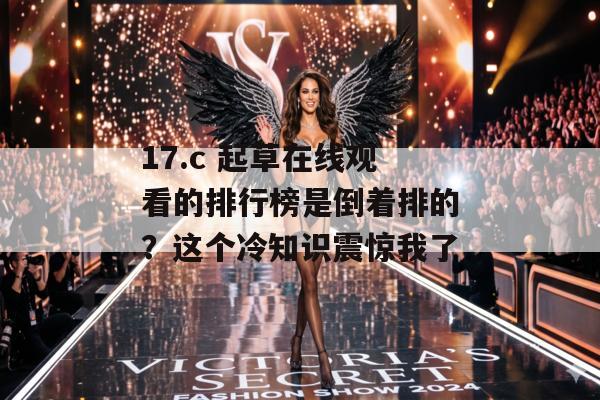 17.c 起草在线观看的排行榜是倒着排的？这个冷知识震惊我了