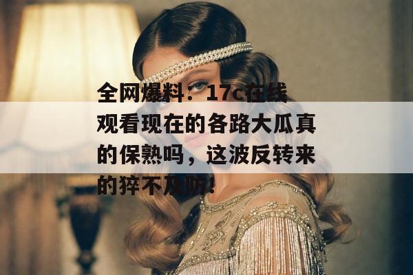 全网爆料：17c在线观看现在的各路大瓜真的保熟吗，这波反转来的猝不及防！