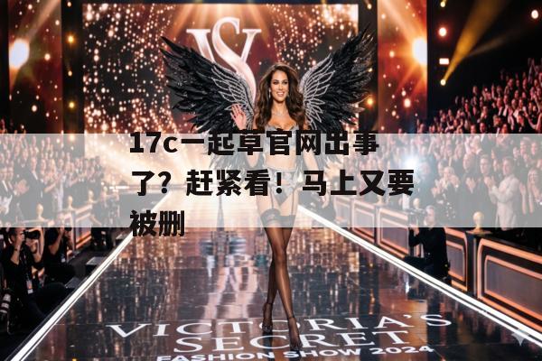 17c一起草官网出事了？赶紧看！马上又要被删