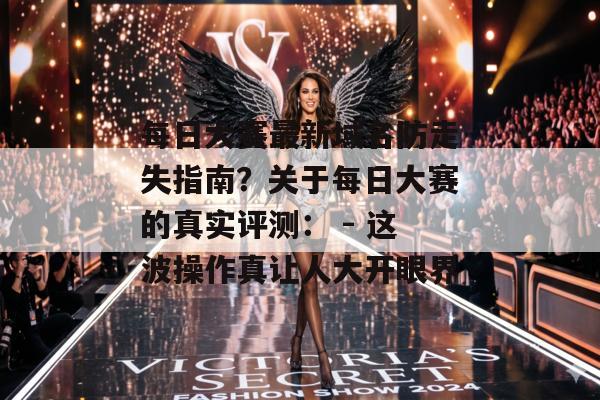 每日大赛最新域名防走失指南？关于每日大赛的真实评测： - 这波操作真让人大开眼界