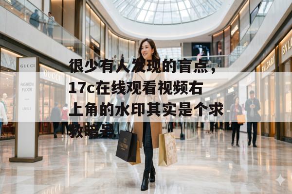 很少有人发现的盲点，17c在线观看视频右上角的水印其实是个求救暗号