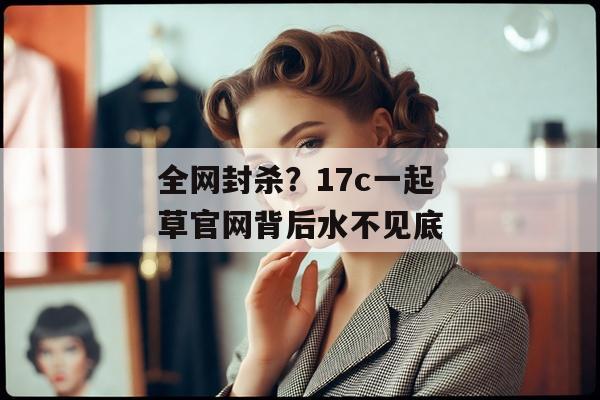 全网封杀？17c一起草官网背后水不见底
