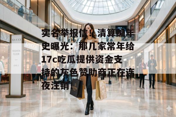 实名举报信！清算编年史曝光：那几家常年给17c吃瓜提供资金支持的灰色赞助商正在连夜注销！