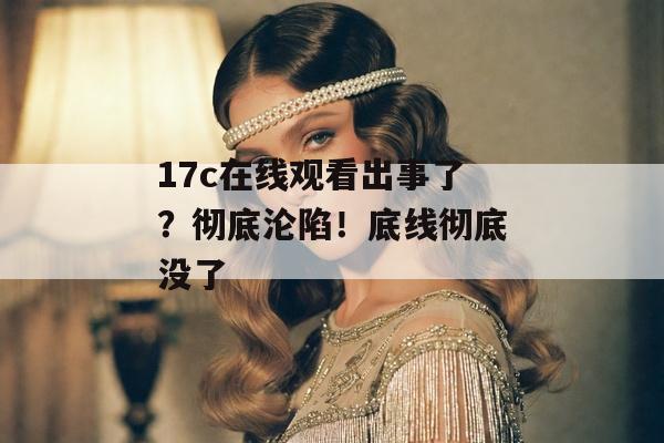 17c在线观看出事了？彻底沦陷！底线彻底没了