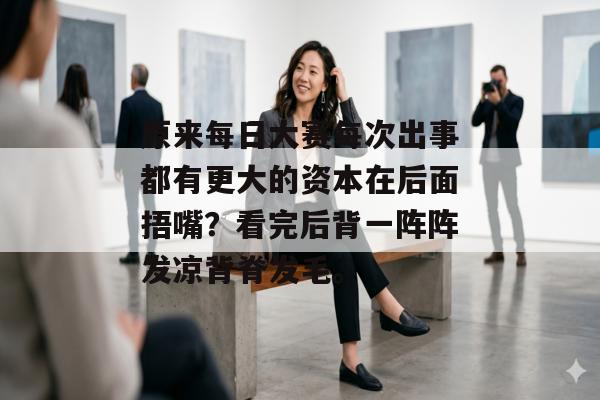 原来每日大赛每次出事都有更大的资本在后面捂嘴？看完后背一阵阵发凉背脊发毛。