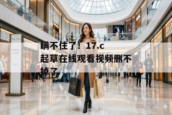 瞒不住了！17.c 起草在线观看视频删不掉了