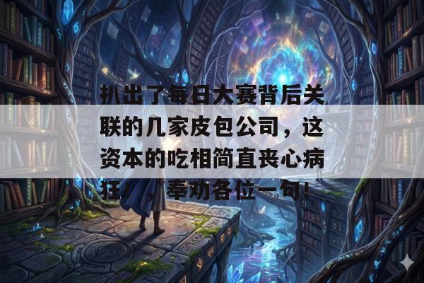 扒出了每日大赛背后关联的几家皮包公司，这资本的吃相简直丧心病狂！，奉劝各位一句！