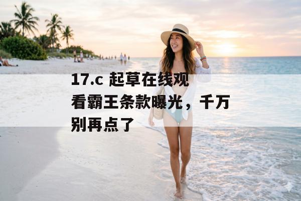 17.c 起草在线观看霸王条款曝光，千万别再点了