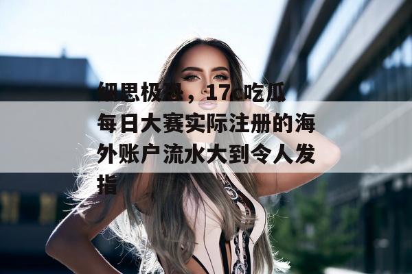 细思极恐，17c吃瓜每日大赛实际注册的海外账户流水大到令人发指