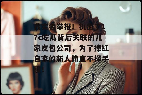 我实名举报！扒出了17c吃瓜背后关联的几家皮包公司，为了捧红自家的新人简直不择手段！