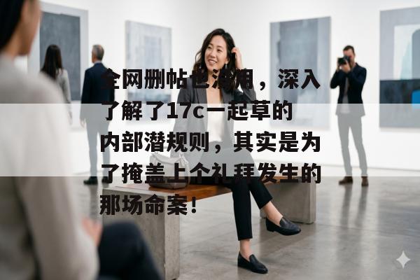 全网删帖也没用，深入了解了17c一起草的内部潜规则，其实是为了掩盖上个礼拜发生的那场命案！